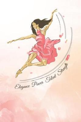 Elegance, Power, Talent, Strength: Blank College Lined Notebook Created for Dancers and Ballet Teachers