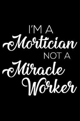 I'm a Mortician Not a Miracle Worker: 6x9 Notebook, Ruled, Funny Writing Notebook, Journal for Work, Daily Diary, Planner, Organizer for Morticians, Undertakers, Funeral Directors