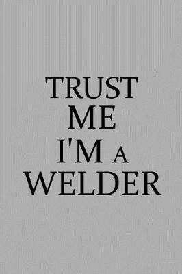 Trust Me I'm a Welder: Notebook, Journal or Planner Size 6 X 9 110 Lined Pages Office Equipment Great Gift Idea for Christmas or Birthday for a Welder