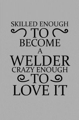 Skilled Enough to Become a Welder Crazy Enough to Love It: Notebook, Journal or Planner Size 6 X 9 110 Lined Pages Office Equipment Great Gift Idea for Christmas or Birthday for a Welder