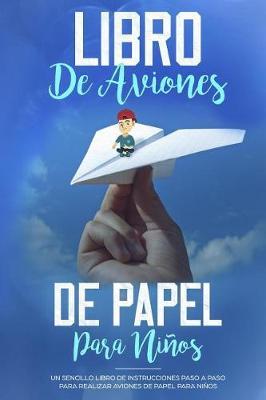 Libro de Aviones de Papel para Ni os: Un Sencillo Libro de Instrucciones Paso a Paso para Realizar Aviones de Papel para Ni os (Espa ol/Spanish Book)