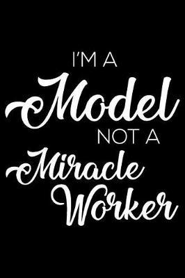 I'm a Model Not a Miracle Worker: 6x9 Notebook, Ruled, Funny Writing Notebook, Journal for Work, Daily Diary, Planner, Organizer for Models, Endorsers