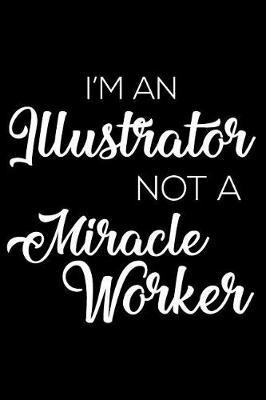 I'm an Illustrator Not a Miracle Worker: 6x9 Notebook, Ruled, Funny Writing Notebook, Journal for Work, Daily Diary, Planner, Organizer for Illustrators, Artists