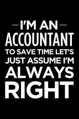 I'm an Accountant, to Save Time Let's Just Assume I'm Always Right: Blank Lined Office Humor Themed Journal and Notebook to Write In: Versatile Interior