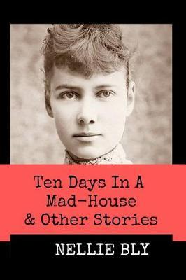 Ten Days in A Mad-House and Other Stories (Annotated): This Edition Includes Nellie Bly's Articles Nellie Bly In Jail, In the Greatest New York Tenement, and In Trinity's Tenements