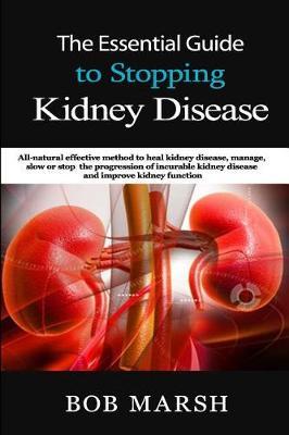 The Essential Guide to Stopping Kidney Disease: All-Natural Effective Method to Heal Kidney Disease, Manage, Slow or Stop the Progression of Incurable Kidney Disease and Improve Kidney Function
