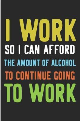 I Work So I Can Afford the Amount of Alcohol to Continue Going to Work: Funny Beer Drinking Blank Lined Note Book