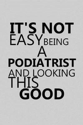 It's Not Easy Being a Podiatrist and Looking This Good: Notebook, Journal or Planner Size 6 X 9 110 Lined Pages Office Equipment Great Gift Idea for Christmas or Birthday for a Podiatrist