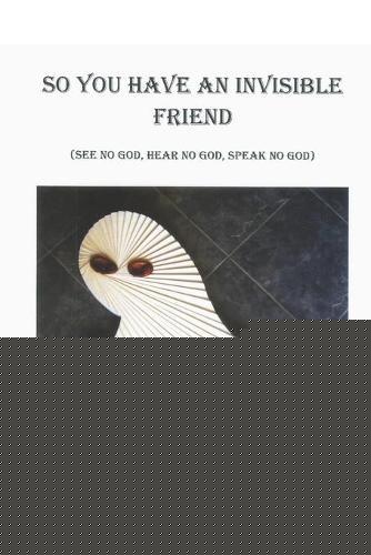 So You Have an Invisible Friend: (See no god, hear no god, speak no god)