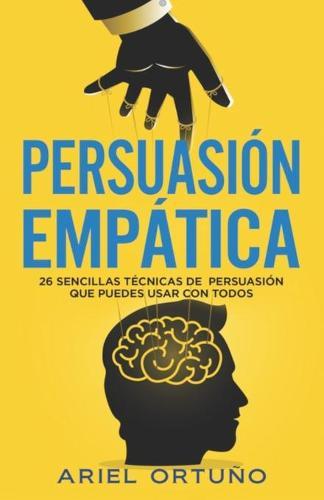 Persuasion Empatica: 26 sencillas tecnicas de persuasion que puedes usar con todos