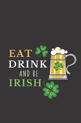Eat Drink and Be Irish: Lined Notebook: Funny Novelty St. Patrick's Day Gifts Beer