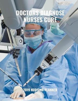 Doctors Diagnose Nurses Cure 2019 Nursing Planner: Plan Ahead Perfect Full Year January - December 2019 Daily Weekly Monthly Student Academic Agenda Calendar Notebook