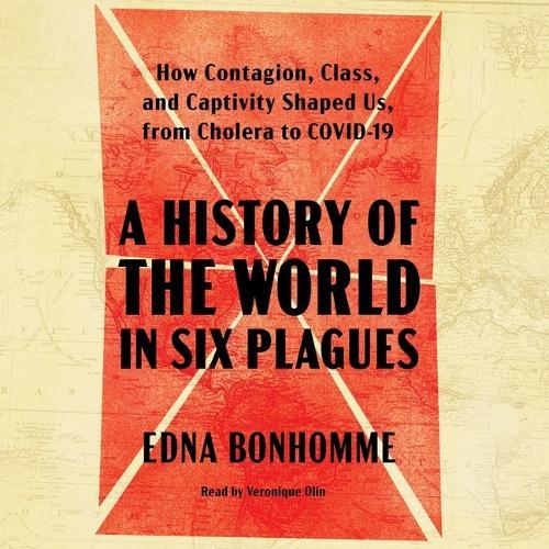 A History of the World in Six Plagues: How Contagion, Class, and Captivity Shaped Us, from Cholera to Covid-19