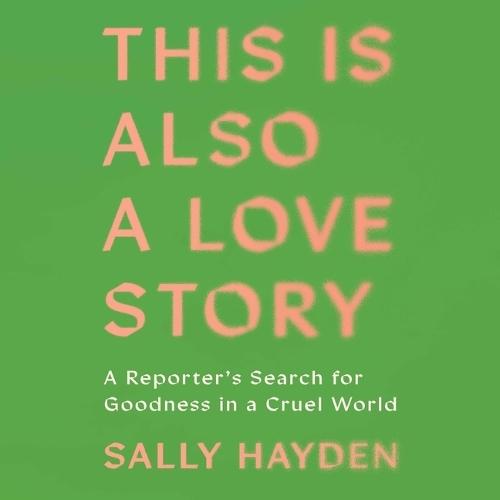 This Is Also a Love Story: A Reporter's Search for Goodness in a Cruel World