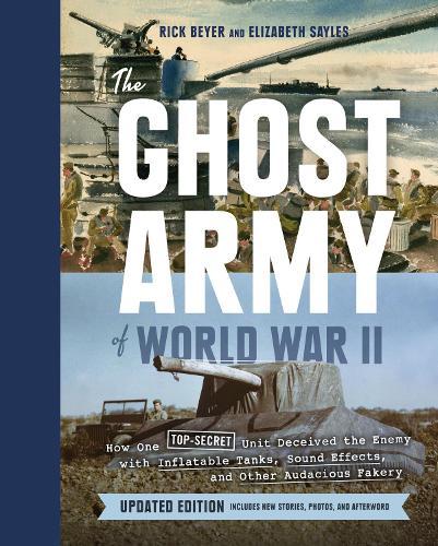 Ghost Army of World War II: How One Top-Secret Unit Deceived the Enemy with Inflatable Tanks, Sound Effects, and Other Audacious Fakery