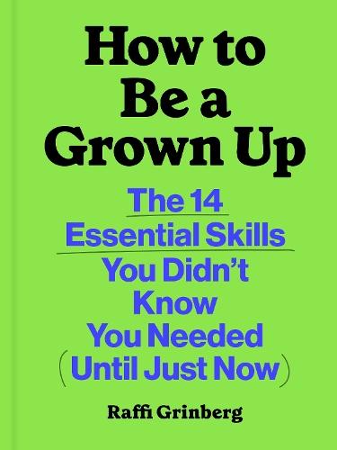 How to Be a Grown Up: The 14 Essential Skills You Didn’t Know You Needed (Until Just Now)