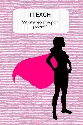 I Teach. What Is Your Super Power?: Teacher Lesson Planner and Journal - Monthly and Weekly Teacher Goal Setting, Student Information Record, Academic Year Lesson Plan and Journal - Heroine Super Woman 6x9 Books with Inspirational Quotes