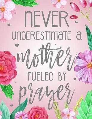 Never Underestimate A Mother Fueled By Prayer: Blank Lined Journal (100 Pages) Christian Floral Mom Notebook: Woman Notebook, Journal and Diary with Christian Quote Bible Journaling