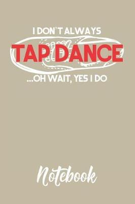 I Don't Always Tap Dance...Oh Wait, Yes I Do Notebook: 6x9in 120 Blank Dot Grid Pages Funny Tap Dance Journal