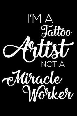 I'm a Tattoo Artist Not a Miracle Worker: 6x9 Notebook, Ruled, Funny Writing Notebook, Journal for Work, Daily Diary, Planner, Organizer for Tattoo Artists