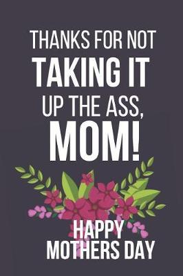 Thanks for Not Taking It Up the Ass, Mom: Funny Novelty Mothers Day Gifts: Small Lined Notebook, Diary, Journal to Write in (Purple, Green Floral Flower Design)