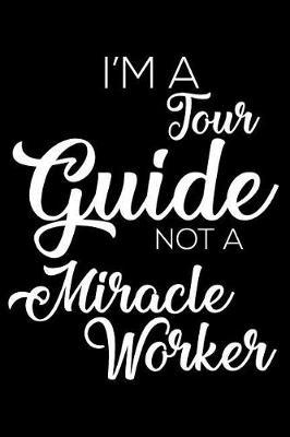 I'm A Tour Guide Not A Miracle Worker: 6x9 Notebook, Ruled, Funny Writing Notebook, Journal For Work, Daily Diary, Travel Planner, Tour Organizer for Tour Guides