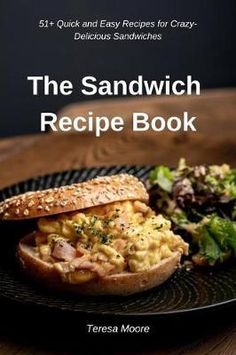 The Sandwich Recipe Book: 51+ Quick and Easy Recipes for Crazy-Delicious Sandwiches