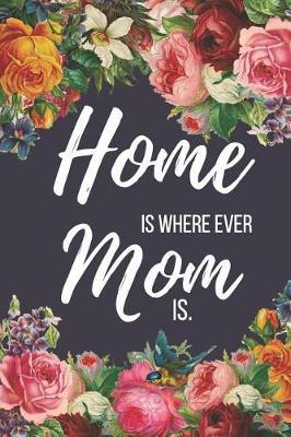 Home Is Where Ever Mom Is: Mothers Day Gifts for Mom: Small Lined Notebook, Diary, Journal to Write in (Floral Design)