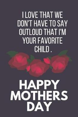 I Love That We Don't Have to Say Out Loud That I'm Your Favorite Child: Funny Novelty Mothers Day Gifts: Paperback Notebook, Diary, Journal to Write in (Red Rose Design)