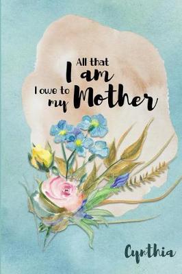 Cynthia All That I Am I Owe to My Mother: Personalized Mother Appreciation Journal