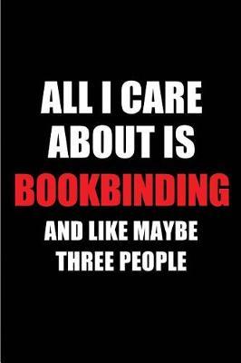 All I Care about Is Bookbinding and Like Maybe Three People: Blank Lined 6x9 Bookbinding Passion and Hobby Journal/Notebooks for Passionate People or as Gift for the Ones Who Eat, Sleep and Live It Forever.