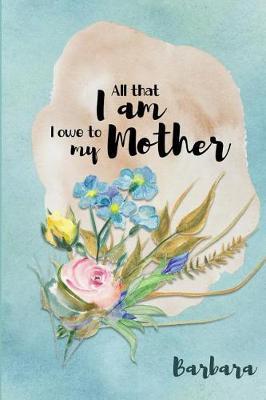 Barbara All That I Am I Owe to My Mother: Personalized Mother Appreciation Journal
