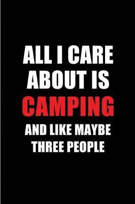 All I Care about Is Camping and Like Maybe Three People: Blank Lined 6x9 Camping Passion and Hobby Journal/Notebooks for Passionate People or as Gift for the Ones Who Eat, Sleep and Live It Forever.