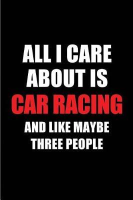 All I Care about Is Car Racing and Like Maybe Three People: Blank Lined 6x9car Racing Passion and Hobby Journal/Notebooks for Passionate People or as Gift for the Ones Who Eat, Sleep and Live It Forever.