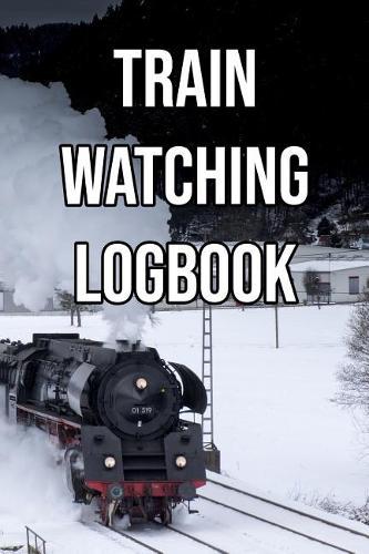 Train Watching Logbook: Log and Record Various Trains as You Go Trainspotting, Steam, High Speed, Subway, Electric, Industrial!