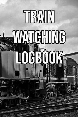 Train Watching Logbook: Log and Record Various Trains as You Go Trainspotting, Steam, High Speed, Subway, Electric, Industrial!