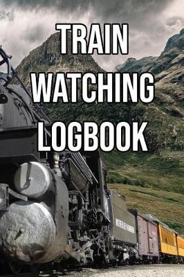 Train Watching Logbook: Log and Record Various Trains as You Go Trainspotting, Steam, High Speed, Subway, Electric, Industrial!