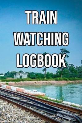 Train Watching Logbook: Log and Record Various Trains as You Go Trainspotting, Steam, High Speed, Subway, Electric, Industrial!