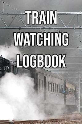 Train Watching Logbook: Log and Record Various Trains as You Go Trainspotting, Steam, High Speed, Subway, Electric, Industrial!
