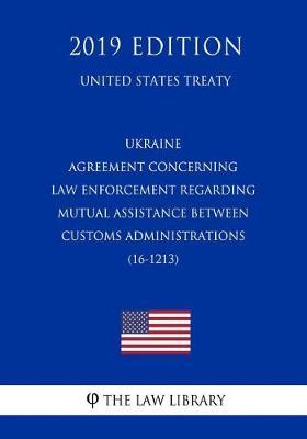 Ukraine - Agreement Concerning Law Enforcement Regarding Mutual Assistance Between Customs Administrations (16-1213) (United States Treaty)