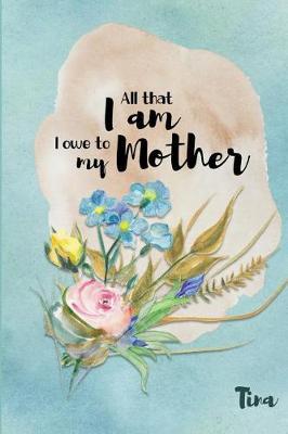 Tina All That I Am I Owe to My Mother: Personalized Mother Appreciation Journal