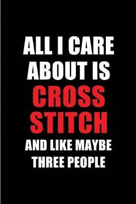 All I Care about Is Cross Stitch and Like Maybe Three People: Blank Lined 6x9 Cross-Stitch Passion and Hobby Journal/Notebooks for Passionate People or as Gift for the Ones Who Eat, Sleep and Live It Forever.