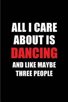 All I Care about Is Dancing and Like Maybe Three People: Blank Lined 6x9 Dancing Passion and Hobby Journal/Notebooks for Passionate People or as Gift for the Ones Who Eat, Sleep and Live It Forever.