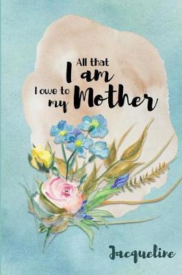 Jacqueline All That I Am I Owe to My Mother: Personalized Mother Appreciation Journal