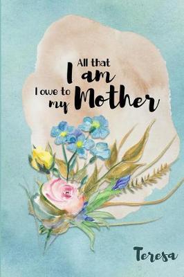Teresa All That I Am I Owe to My Mother: Personalized Mother Appreciation Journal