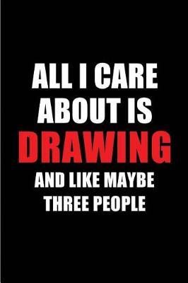 All I Care about Is Drawing and Like Maybe Three People: Blank Lined 6x9 Drawing Passion and Hobby Journal/Notebooks for Passionate People or as Gift for the Ones Who Eat, Sleep and Live It Forever.