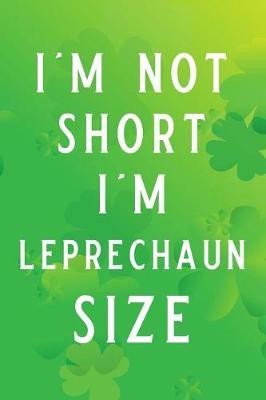 I'm Not Short I'm Leprechaun Size: Blank Lined Journal, Funny St Patrick's Day Notebook, Ruled, Writing Book, Personalized Irish Book, Leprechaun Journal, Celtic Notebook