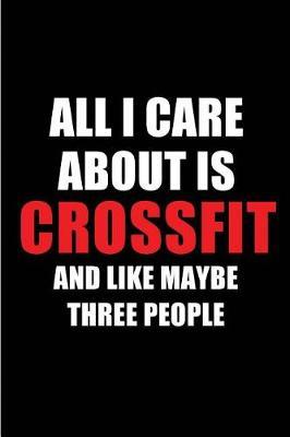 All I Care about Is Crossfit and Like Maybe Three People: Blank Lined 6x9 Crossfit Passion and Hobby Journal/Notebooks for Passionate People or as Gift for the Ones Who Eat, Sleep and Live It Forever.