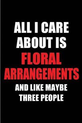 All I Care about Is Floral Arrangements and Like Maybe Three People: Blank Lined 6x9 Floral Arrangements Passion and Hobby Journal/Notebooks for Passionate People or as Gift for the Ones Who Eat, Sleep and Live It Forever.