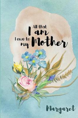 Margaret All That I Am I Owe to My Mother: Personalized Mother Appreciation Journal